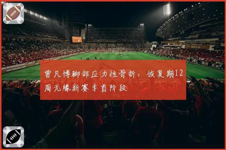 曾凡博脚部应力性骨折，恢复期12周无缘新赛季首阶段