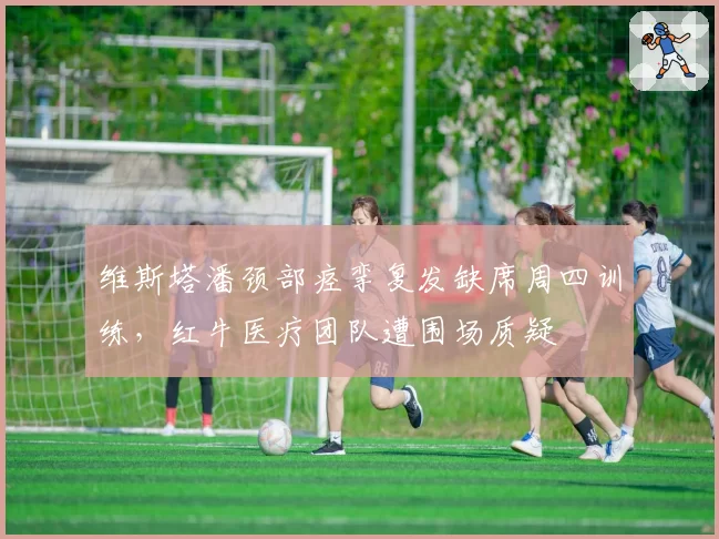 维斯塔潘颈部痉挛复发缺席周四训练,红牛医疗团队遭围场质疑