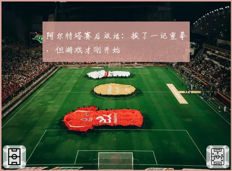 阿尔特塔赛后放话：挨了一记重拳，但游戏才刚开始