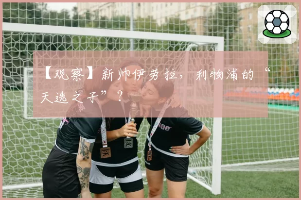 【观察】新帅伊劳拉,利物浦的“天选之子”?