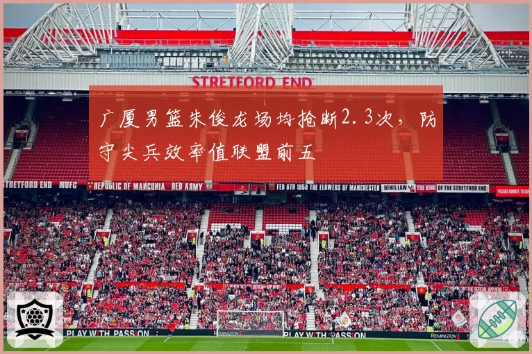 广厦男篮朱俊龙场均抢断2.3次，防守尖兵效率值联盟前五
