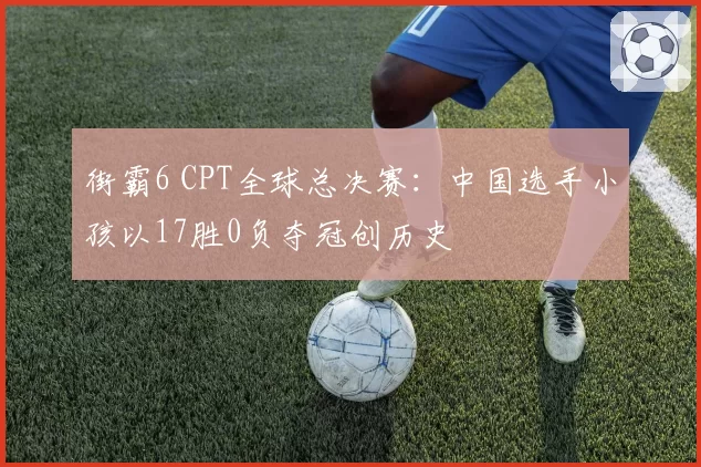 街霸6 CPT全球总决赛:中国选手小孩以17胜0负夺冠创历史