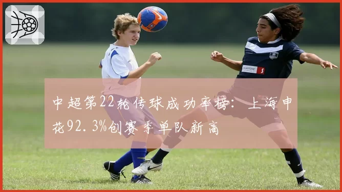 中超第22轮传球成功率榜：上海申花92.3%创赛季单队新高