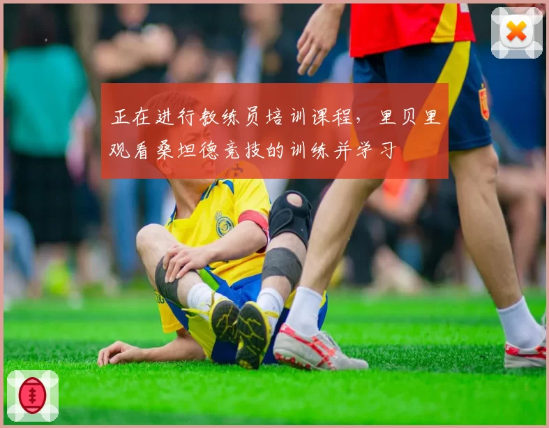 正在进行教练员培训课程，里贝里观看桑坦德竞技的训练并学习