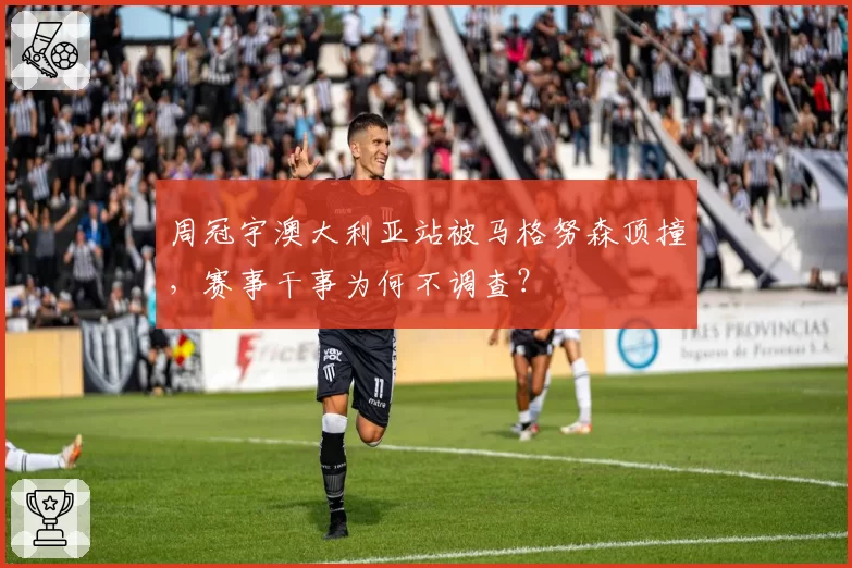 周冠宇澳大利亚站被马格努森顶撞，赛事干事为何不调查？