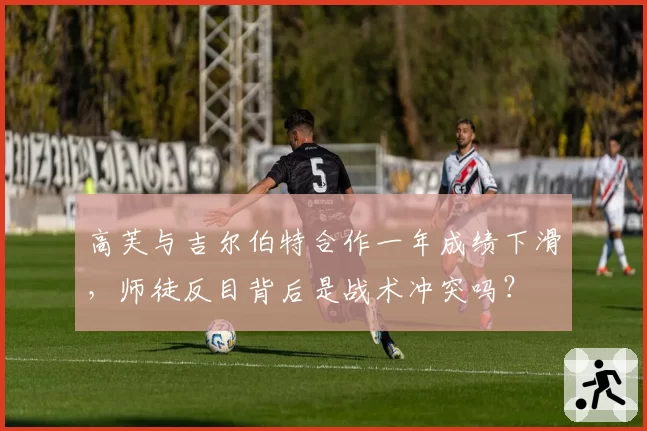 高芙与吉尔伯特合作一年成绩下滑,师徒反目背后是战术冲突吗?