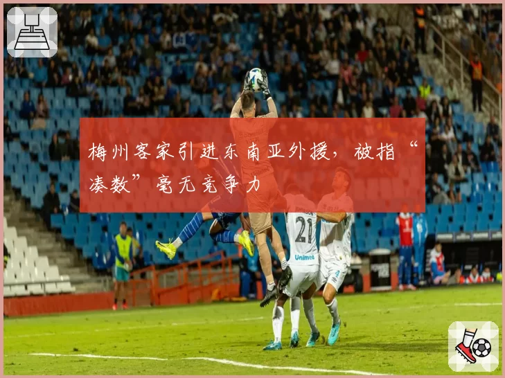 梅州客家引进东南亚外援，被指“凑数”毫无竞争力