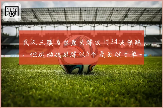 武汉三镇马尔康头球攻门34次领跑，但运动战进球仅5个是否过于单一？