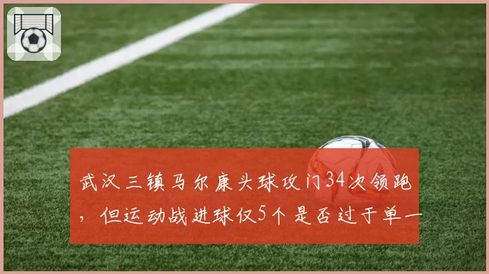 武汉三镇马尔康头球攻门34次领跑，但运动战进球仅5个是否过于单一？