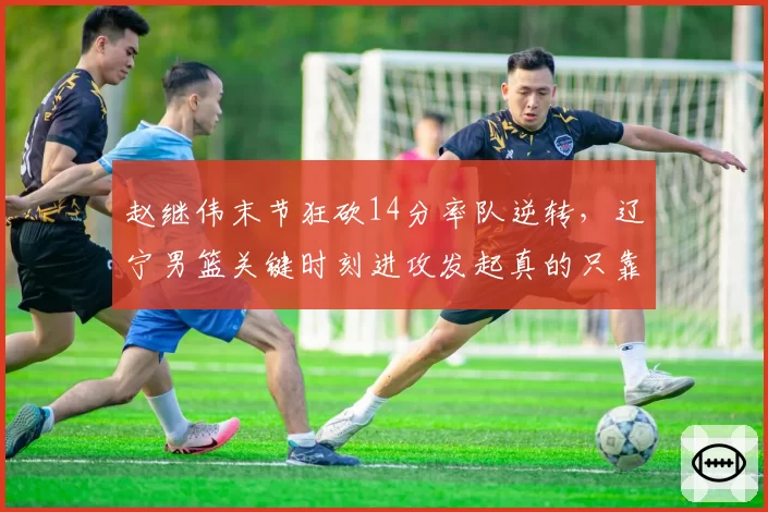 赵继伟末节狂砍14分率队逆转,辽宁男篮关键时刻进攻发起真的只靠一名控卫?