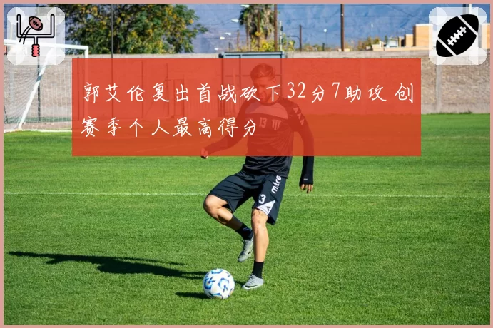 郭艾伦复出首战砍下32分7助攻 创赛季个人最高得分
