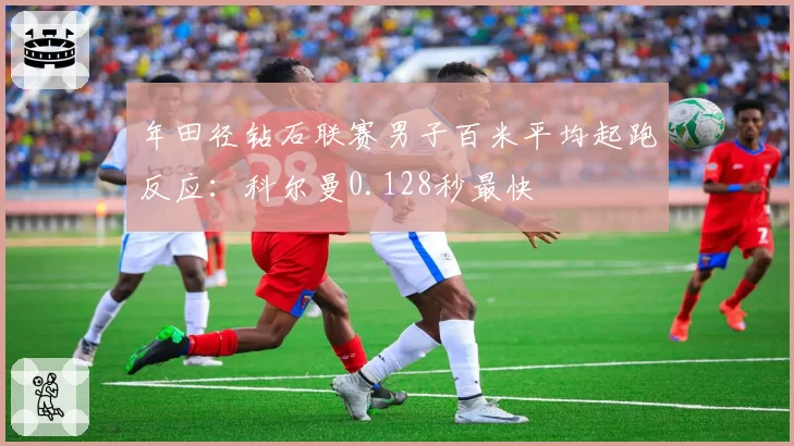 年田径钻石联赛男子百米平均起跑反应：科尔曼0.128秒最快