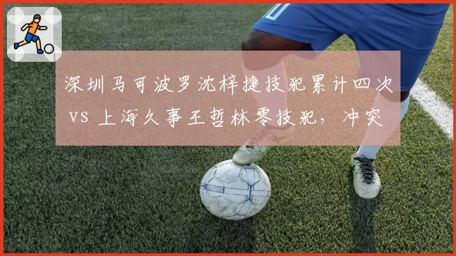 深圳马可波罗沈梓捷技犯累计四次 vs 上海久事王哲林零技犯,冲突处理标准不一