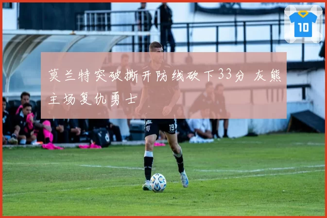 莫兰特突破撕开防线砍下33分 灰熊主场复仇勇士