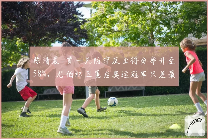 陈清晨_贾一凡防守反击得分率升至58%,尤伯杯卫冕后奥运冠军只差最后拼图