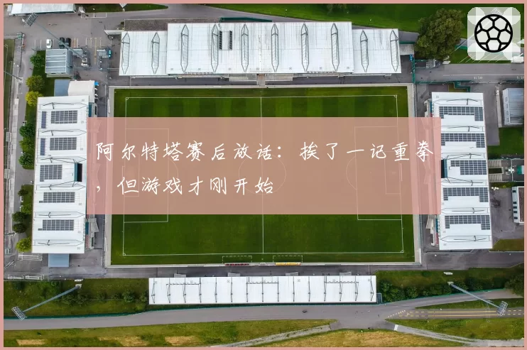 阿尔特塔赛后放话：挨了一记重拳，但游戏才刚开始