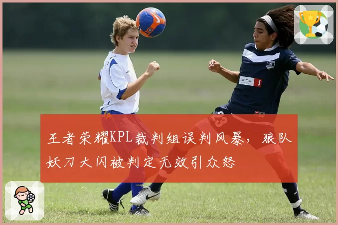 王者荣耀KPL裁判组误判风暴，狼队妖刀大闪被判定无效引众怒