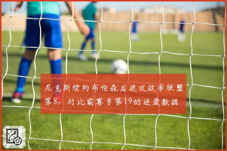 尼克斯续约布伦森后进攻效率联盟第8，对比前赛季第19的逆袭数据