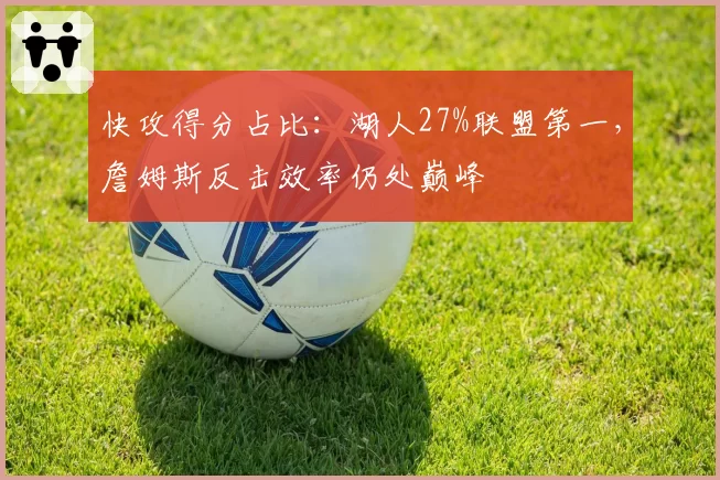 快攻得分占比:湖人27%联盟第一,詹姆斯反击效率仍处巅峰