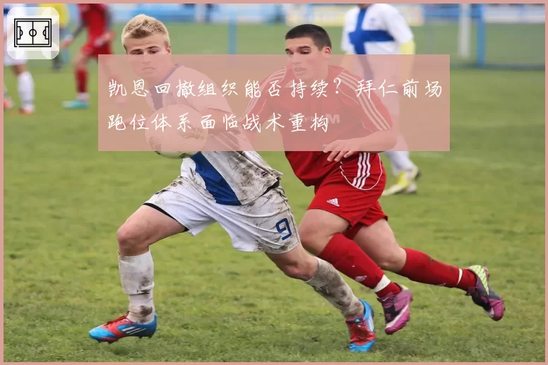 凯恩回撤组织能否持续?拜仁前场跑位体系面临战术重构
