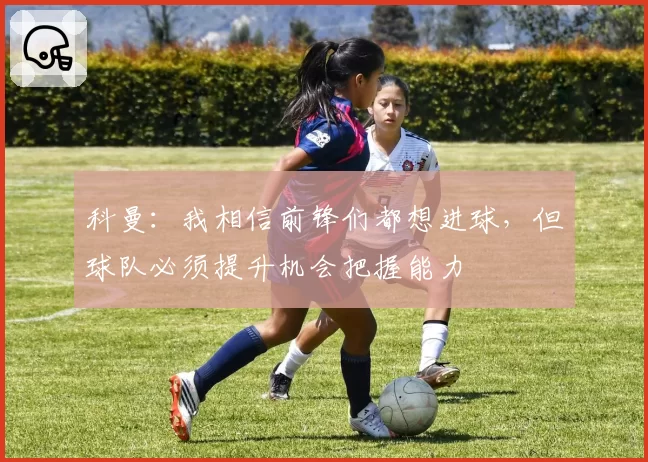 科曼:我相信前锋们都想进球,但球队必须提升机会把握能力