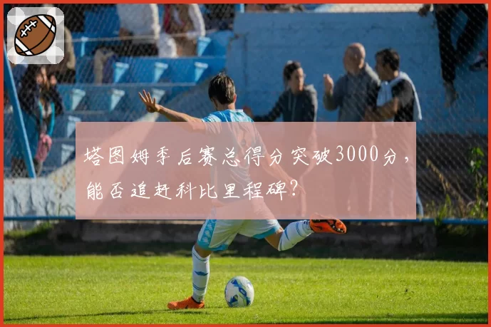 塔图姆季后赛总得分突破3000分,能否追赶科比里程碑?