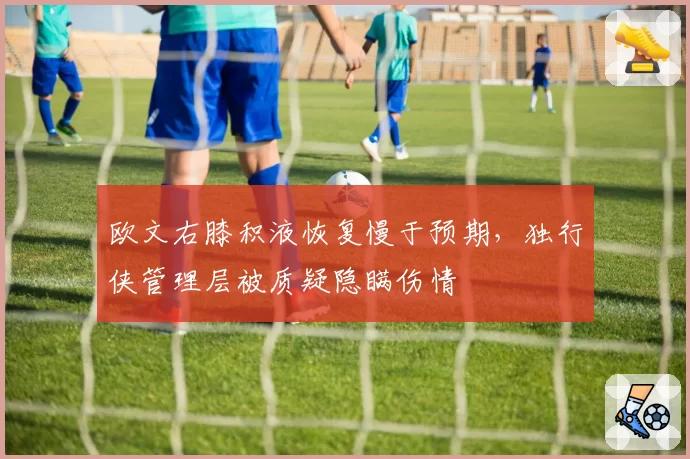 欧文右膝积液恢复慢于预期，独行侠管理层被质疑隐瞒伤情