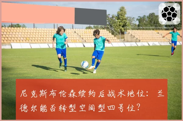 尼克斯布伦森续约后战术地位：兰德尔能否转型空间型四号位？
