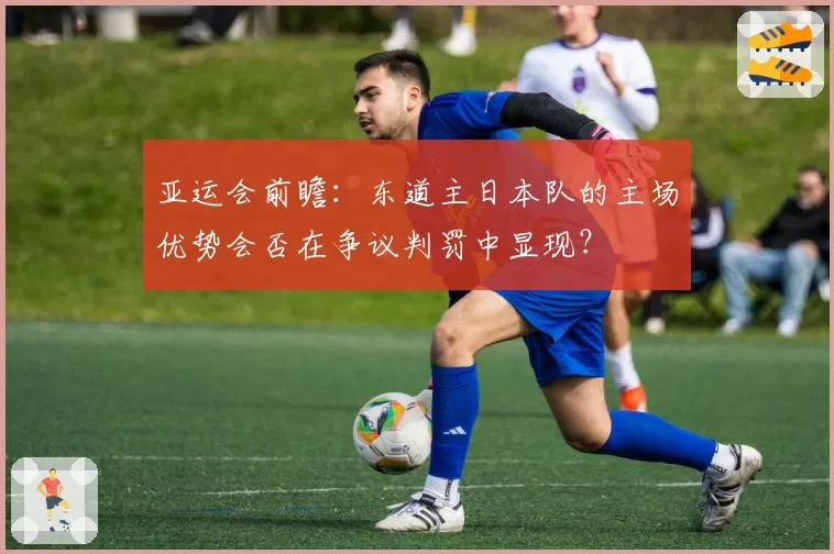 亚运会前瞻：东道主日本队的主场优势会否在争议判罚中显现？