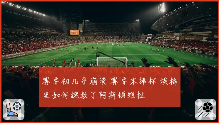 赛季初几乎崩溃 赛季末捧杯 埃梅里如何挽救了阿斯顿维拉