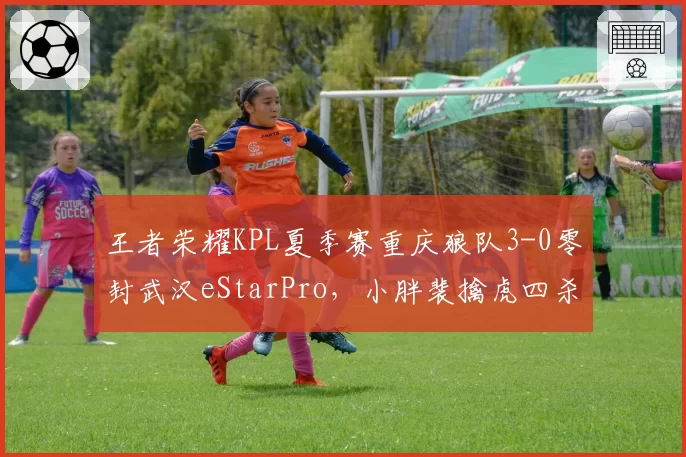 王者荣耀KPL夏季赛重庆狼队3-0零封武汉eStarPro，小胖裴擒虎四杀
