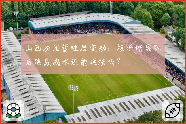 山西汾酒管理层变动，杨学增离队后跑轰战术还能延续吗？