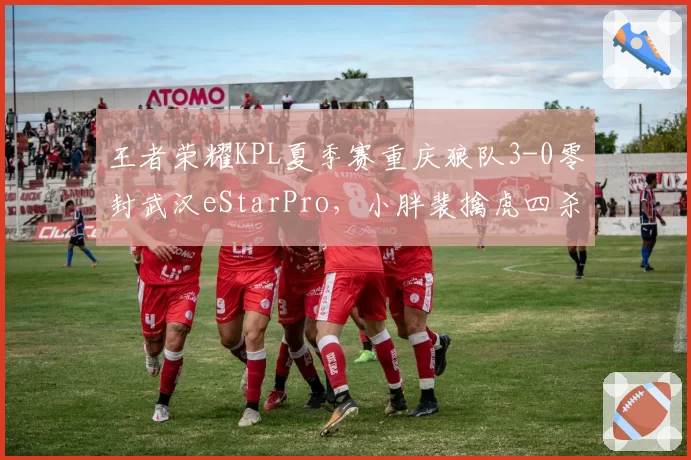 王者荣耀KPL夏季赛重庆狼队3-0零封武汉eStarPro，小胖裴擒虎四杀